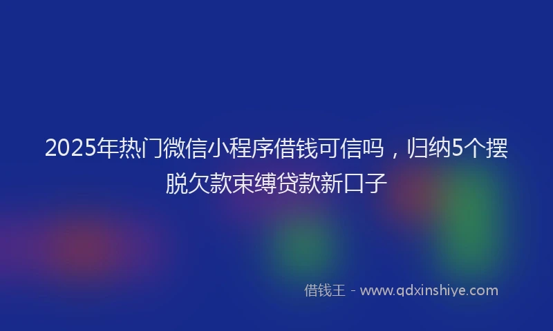 2025年热门微信小程序借钱可信吗，归纳5个摆脱欠款束缚贷款新口子