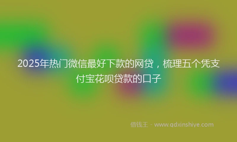 2025年热门微信最好下款的网贷，梳理五个凭支付宝花呗贷款的口子