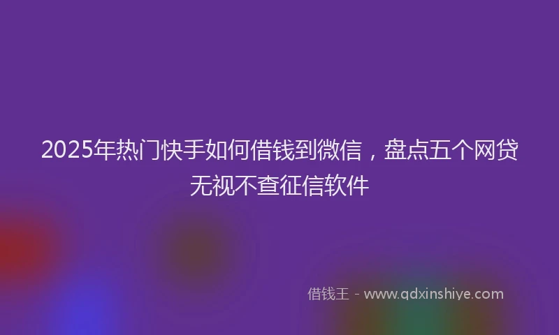 2025年热门快手如何借钱到微信，盘点五个网贷无视不查征信软件