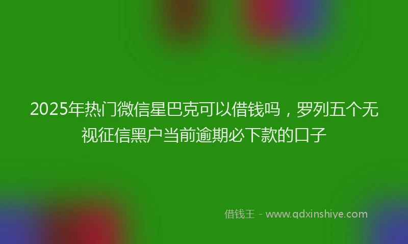 2025年热门微信星巴克可以借钱吗，罗列五个无视征信黑户当前逾期必下款的口子