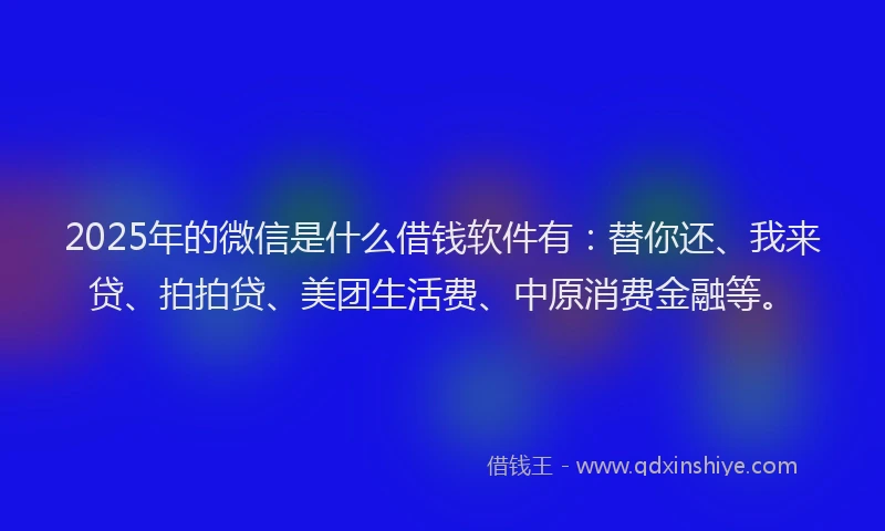 2025年的微信是什么借钱软件有：替你还、我来贷、拍拍贷、美团生活费、中原消费金融等。