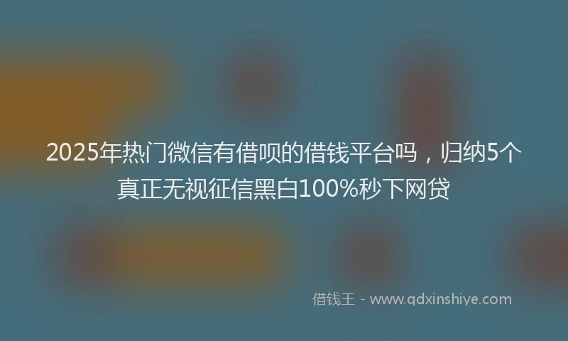 2025年热门微信有借呗的借钱平台吗，归纳5个真正无视征信黑白100%秒下网贷