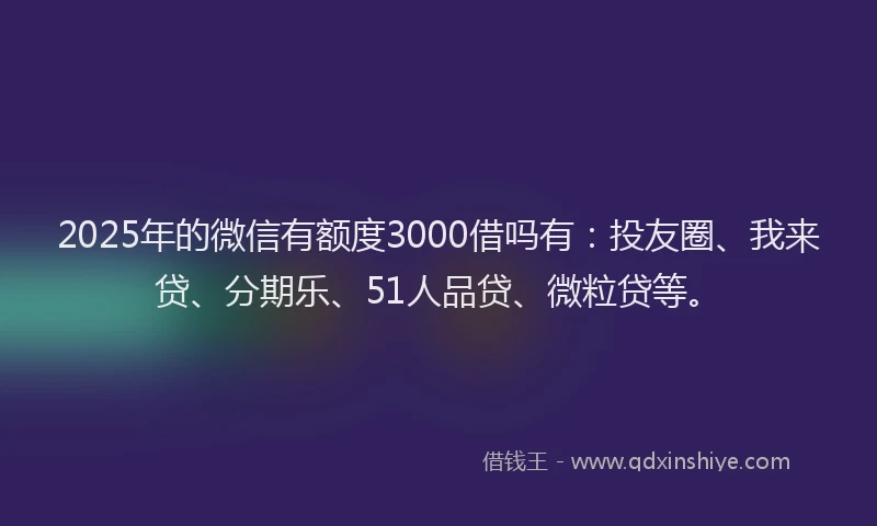 2025年的微信有额度3000借吗有：投友圈、我来贷、分期乐、51人品贷、微粒贷等。