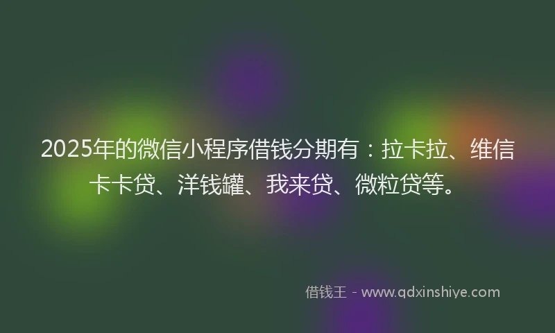 2025年的微信小程序借钱分期有：拉卡拉、维信卡卡贷、洋钱罐、我来贷、微粒贷等。