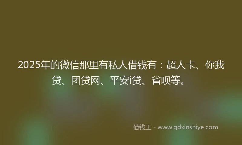 2025年的微信那里有私人借钱有：超人卡、你我贷、团贷网、平安i贷、省呗等。