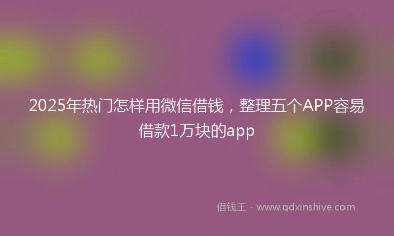 2025年热门怎样用微信借钱，整理五个APP容易借款1万块的app