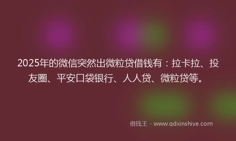 2025年的微信突然出微粒贷借钱有：拉卡拉、投友圈、平安口袋银行、人人贷、微粒贷等。