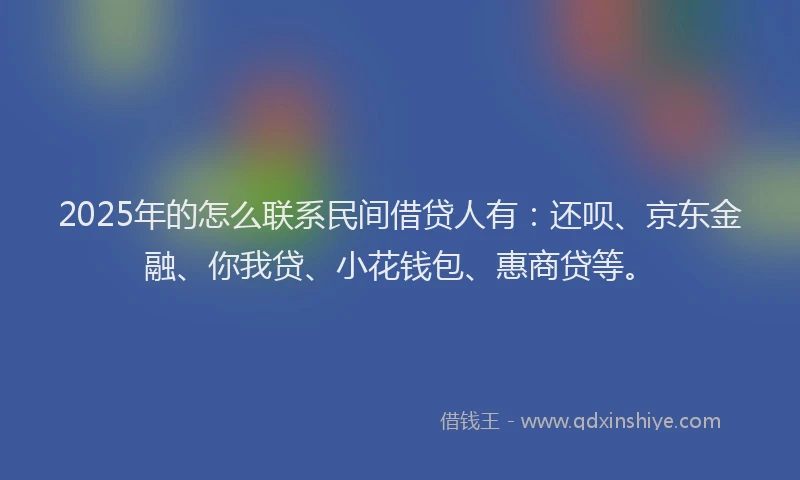 2025年的怎么联系民间借贷人有：还呗、京东金融、你我贷、小花钱包、惠商贷等。