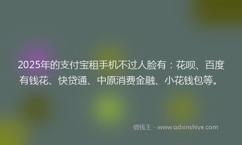 2025年的支付宝租手机不过人脸有：花呗、百度有钱花、快贷通、中原消费金融、小花钱包等。