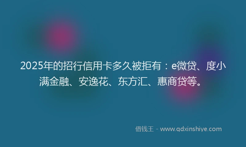 2025年的招行信用卡多久被拒有：e微贷、度小满金融、安逸花、东方汇、惠商贷等。