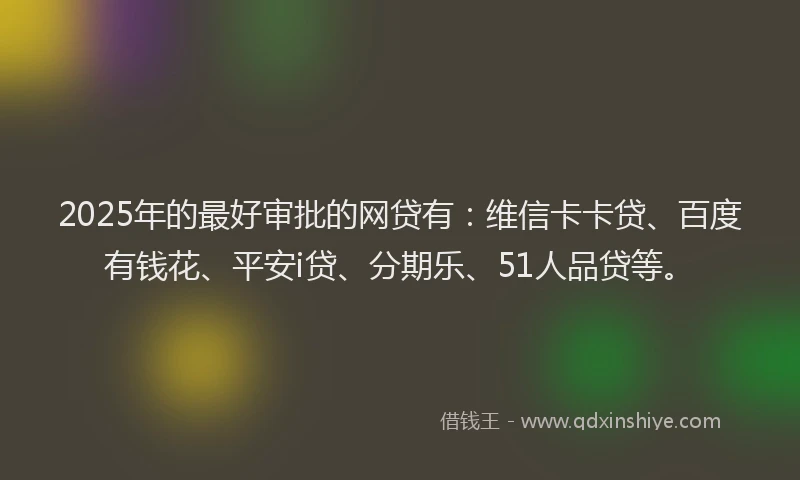 2025年的最好审批的网贷有：维信卡卡贷、百度有钱花、平安i贷、分期乐、51人品贷等。