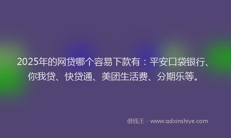 2025年的网贷哪个容易下款有：平安口袋银行、你我贷、快贷通、美团生活费、分期乐等。