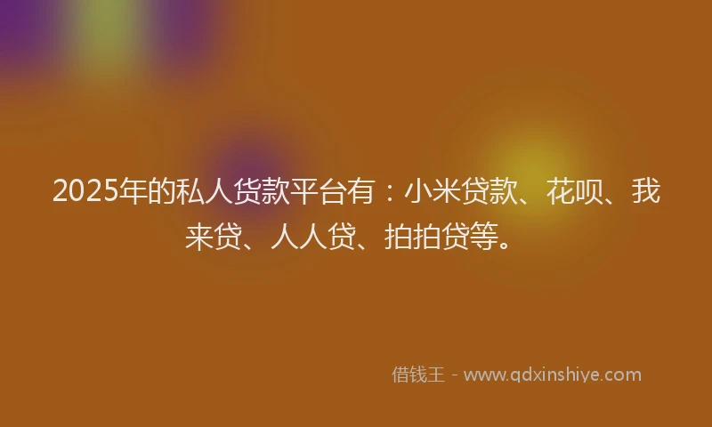 2025年的私人货款平台有：小米贷款、花呗、我来贷、人人贷、拍拍贷等。