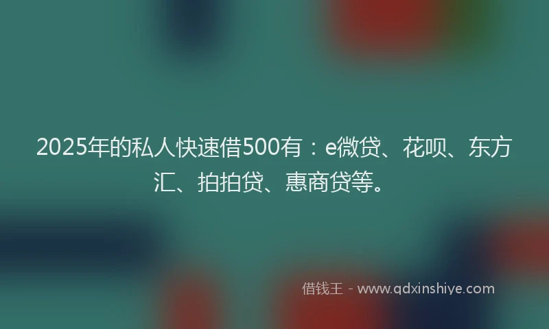 2025年的私人快速借500有：e微贷、花呗、东方汇、拍拍贷、惠商贷等。