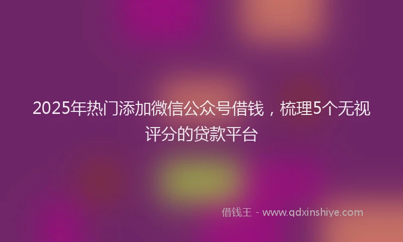 2025年热门添加微信公众号借钱，梳理5个无视评分的贷款平台