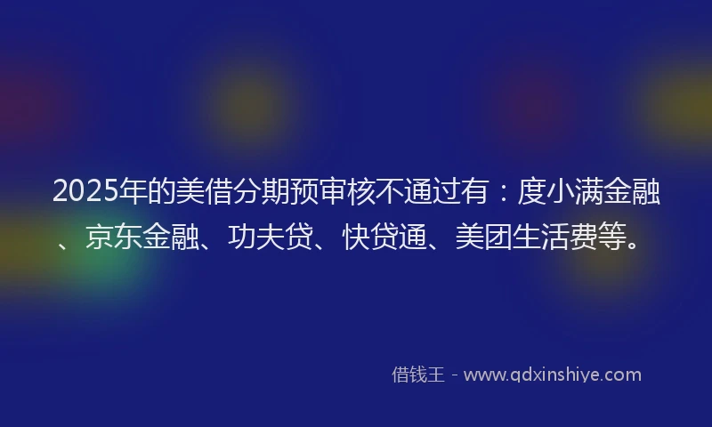 2025年的美借分期预审核不通过有：度小满金融、京东金融、功夫贷、快贷通、美团生活费等。