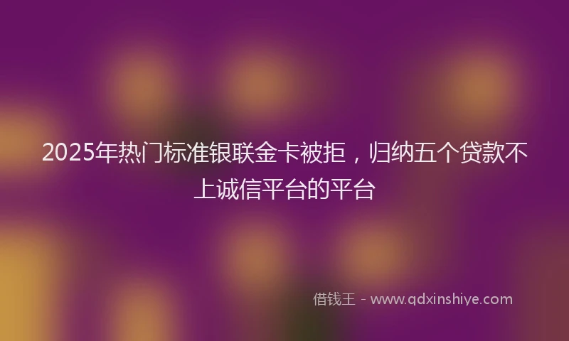 2025年热门标准银联金卡被拒，归纳五个贷款不上诚信平台的平台