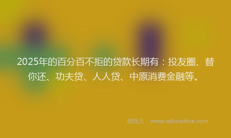 2025年的百分百不拒的贷款长期有：投友圈、替你还、功夫贷、人人贷、中原消费金融等。
