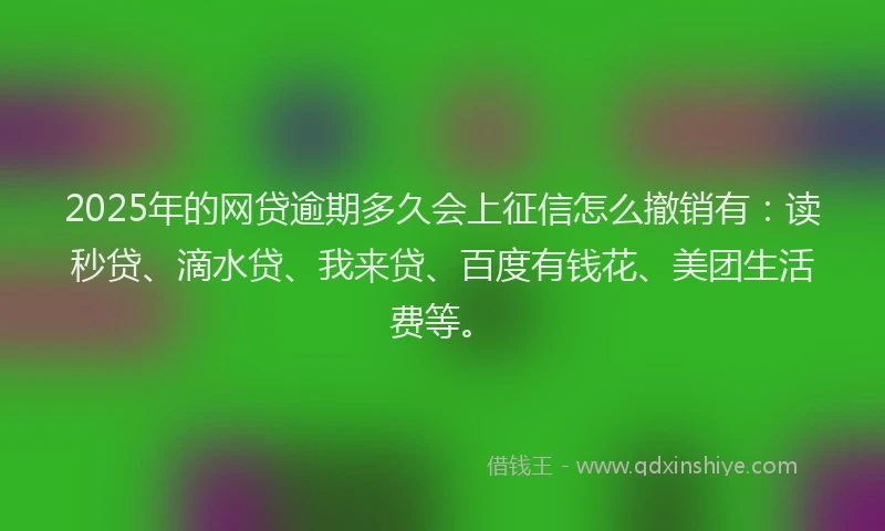 2025年的网贷逾期多久会上征信怎么撤销有：读秒贷、滴水贷、我来贷、百度有钱花、美团生活费等。