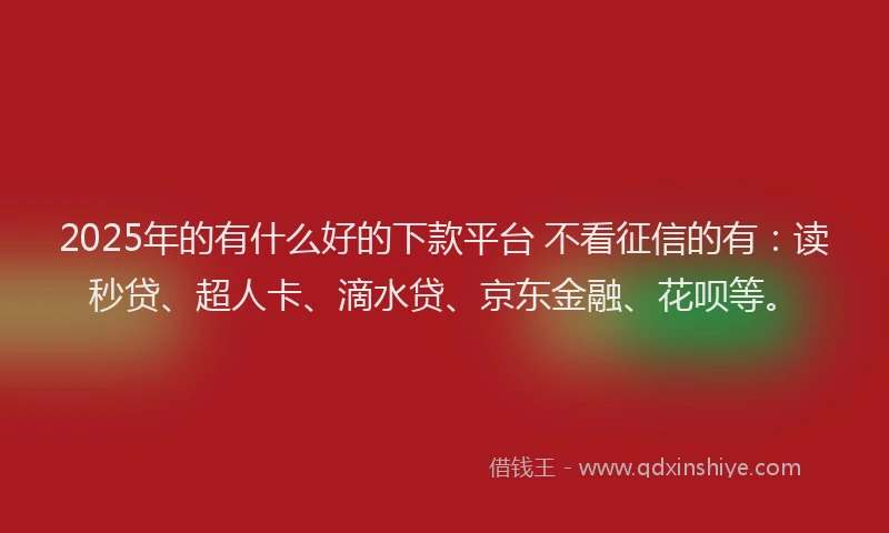 2025年的有什么好的下款平台 不看征信的有：读秒贷、超人卡、滴水贷、京东金融、花呗等。