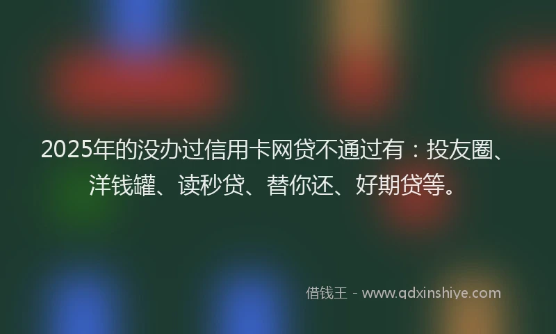 2025年的没办过信用卡网贷不通过有：投友圈、洋钱罐、读秒贷、替你还、好期贷等。