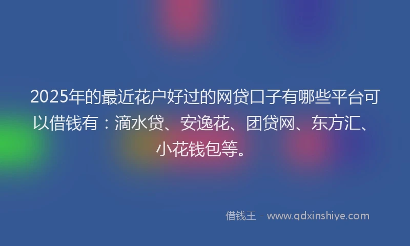 2025年的最近花户好过的网贷口子有哪些平台可以借钱有：滴水贷、安逸花、团贷网、东方汇、小花钱包等。