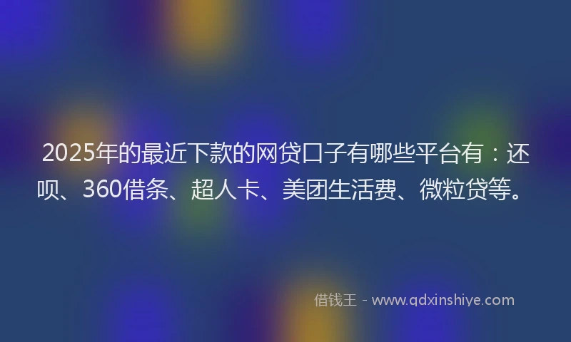 2025年的最近下款的网贷口子有哪些平台有：还呗、360借条、超人卡、美团生活费、微粒贷等。