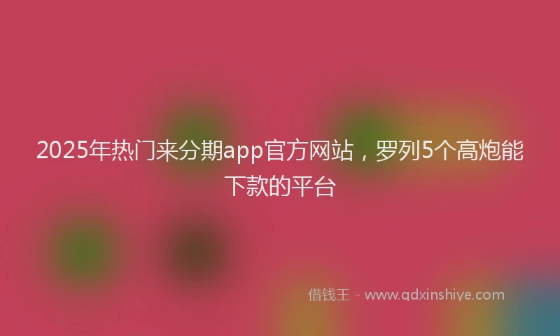 2025年热门来分期app官方网站，罗列5个高炮能下款的平台