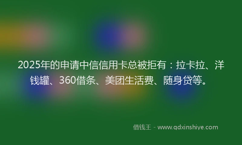 2025年的申请中信信用卡总被拒有：拉卡拉、洋钱罐、360借条、美团生活费、随身贷等。