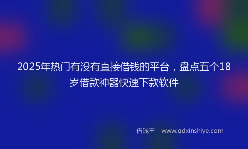 2025年热门有没有直接借钱的平台，盘点五个18岁借款神器快速下款软件