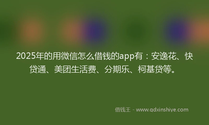 2025年的用微信怎么借钱的app有：安逸花、快贷通、美团生活费、分期乐、柯基贷等。
