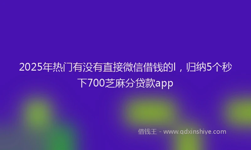 2025年热门有没有直接微信借钱的l，归纳5个秒下700芝麻分贷款app