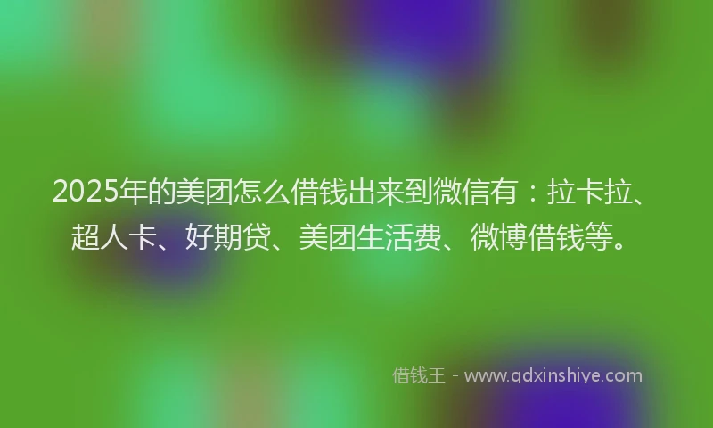 2025年的美团怎么借钱出来到微信有：拉卡拉、超人卡、好期贷、美团生活费、微博借钱等。