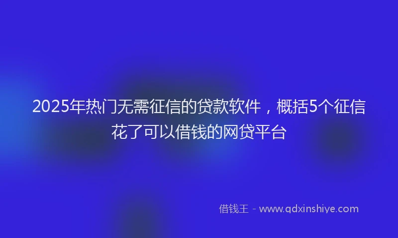 2025年热门无需征信的贷款软件，概括5个征信花了可以借钱的网贷平台