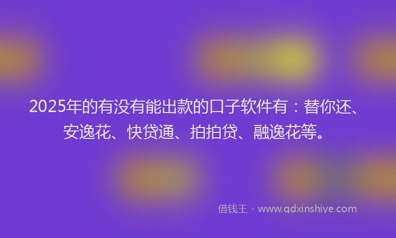 2025年的有没有能出款的口子软件有：替你还、安逸花、快贷通、拍拍贷、融逸花等。
