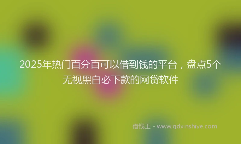 2025年热门百分百可以借到钱的平台，盘点5个无视黑白必下款的网贷软件