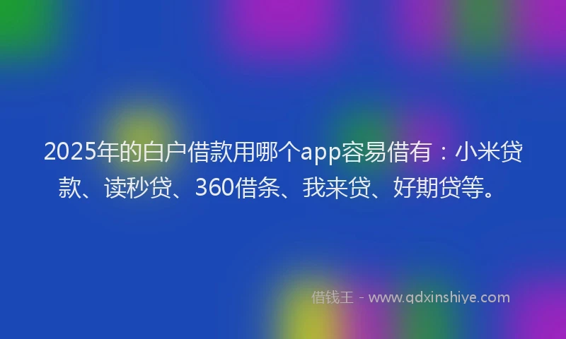 2025年的白户借款用哪个app容易借有：小米贷款、读秒贷、360借条、我来贷、好期贷等。