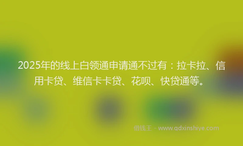 2025年的线上白领通申请通不过有：拉卡拉、信用卡贷、维信卡卡贷、花呗、快贷通等。