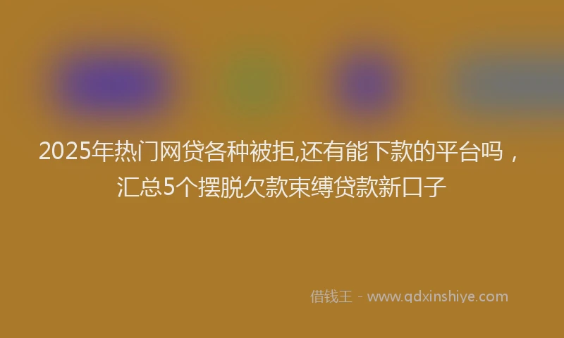 2025年热门网贷各种被拒,还有能下款的平台吗，汇总5个摆脱欠款束缚贷款新口子