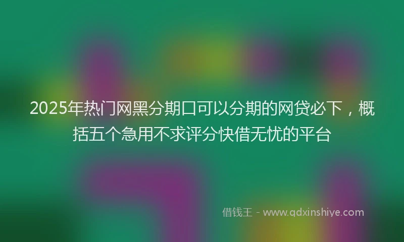 2025年热门网黑分期口可以分期的网贷必下，概括五个急用不求评分快借无忧的平台