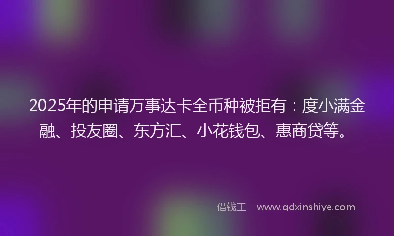 2025年的申请万事达卡全币种被拒有：度小满金融、投友圈、东方汇、小花钱包、惠商贷等。