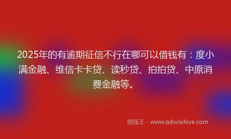 2025年的有逾期征信不行在哪可以借钱有：度小满金融、维信卡卡贷、读秒贷、拍拍贷、中原消费金融等。