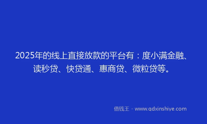 2025年的线上直接放款的平台有：度小满金融、读秒贷、快贷通、惠商贷、微粒贷等。