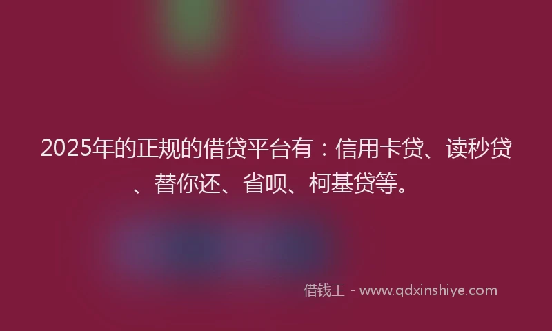 2025年的正规的借贷平台有：信用卡贷、读秒贷、替你还、省呗、柯基贷等。