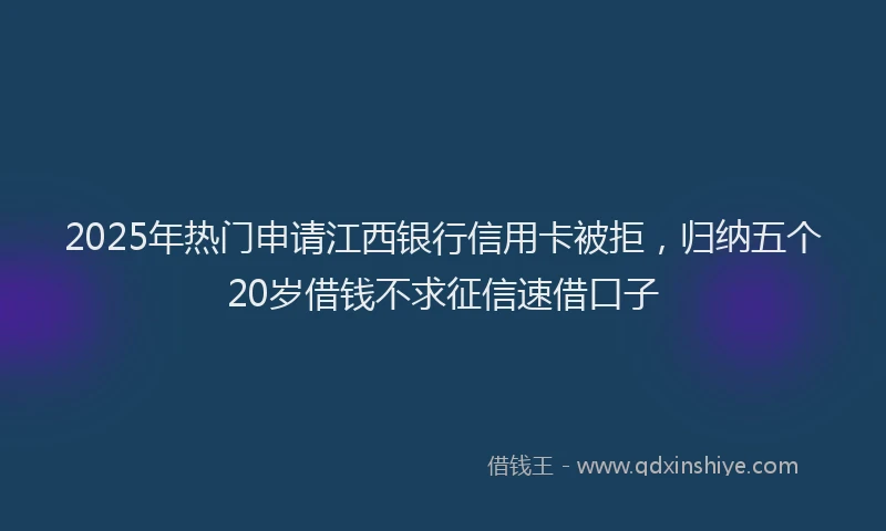 2025年热门申请江西银行信用卡被拒，归纳五个20岁借钱不求征信速借口子