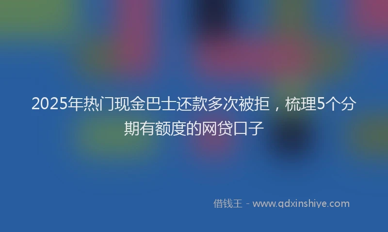 2025年热门现金巴士还款多次被拒，梳理5个分期有额度的网贷口子