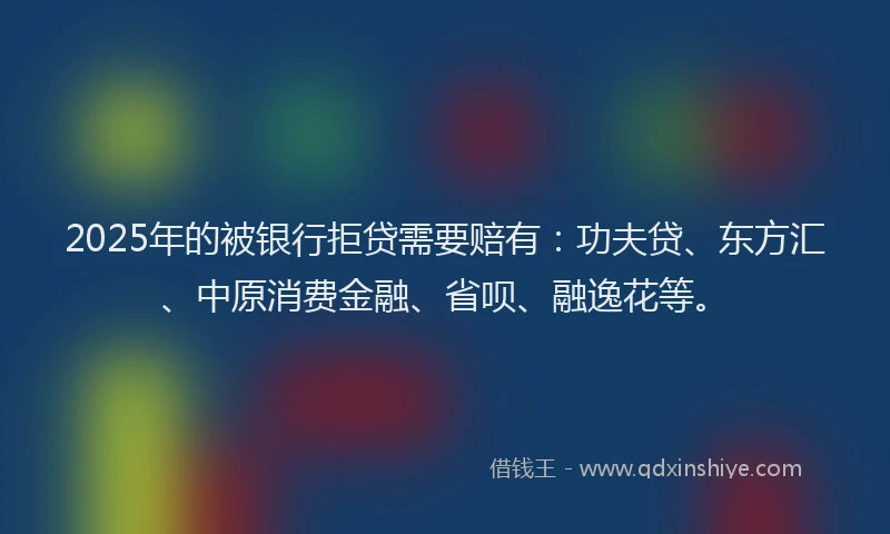 2025年的被银行拒贷需要赔有：功夫贷、东方汇、中原消费金融、省呗、融逸花等。