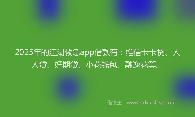 2025年的江湖救急app借款有：维信卡卡贷、人人贷、好期贷、小花钱包、融逸花等。