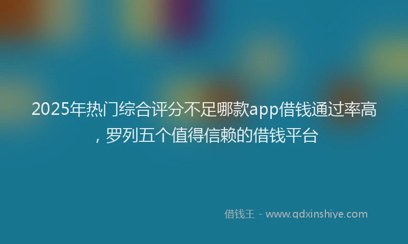 2025年热门综合评分不足哪款app借钱通过率高，罗列五个值得信赖的借钱平台