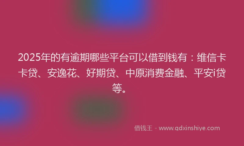 2025年的有逾期哪些平台可以借到钱有：维信卡卡贷、安逸花、好期贷、中原消费金融、平安i贷等。